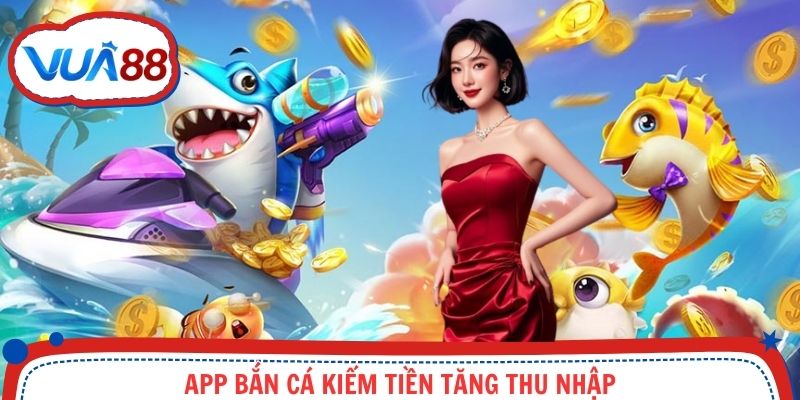 App bắn cá kiếm tiền tăng thu nhập