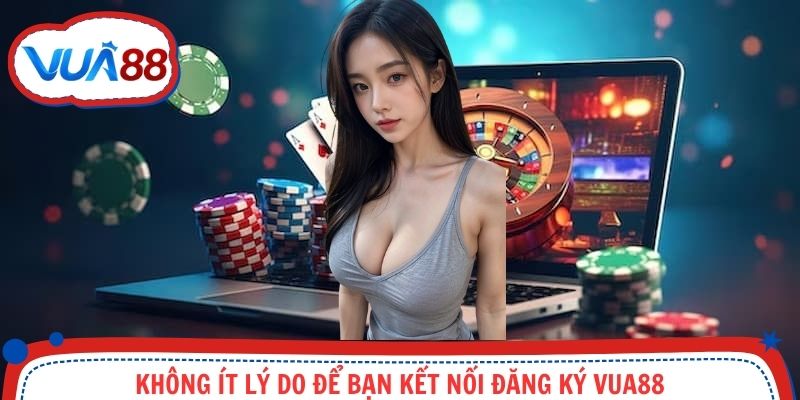 Không ít lý do để bạn kết nối đăng ký Vua88